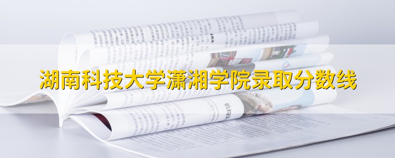 湖南科技大學瀟湘學院錄取分數(shù)線