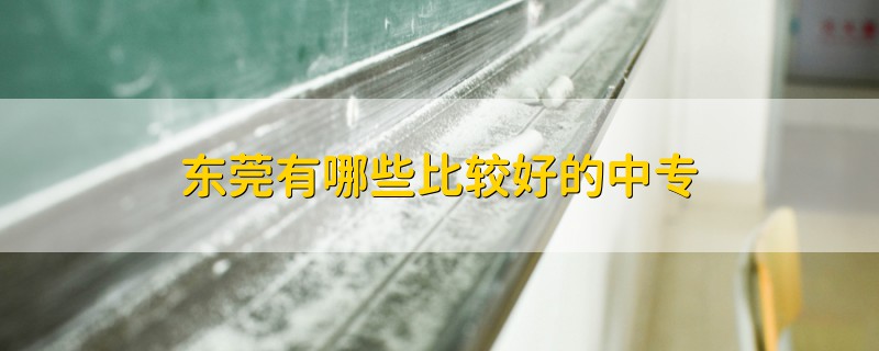 東莞有哪些比較好的中專