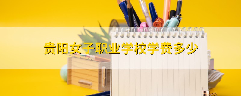 貴陽女子職業(yè)學(xué)校學(xué)費多少
