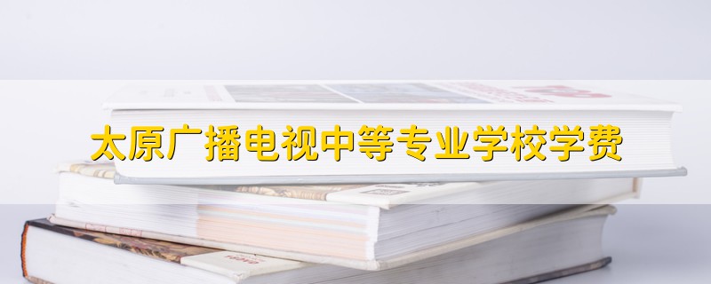 太原廣播電視中等專業(yè)學(xué)校學(xué)費