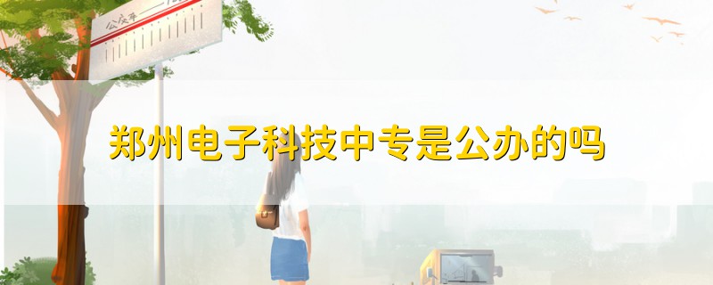鄭州電子科技中專是公辦的嗎