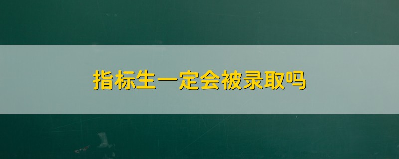 指標(biāo)生一定會(huì)被錄取嗎