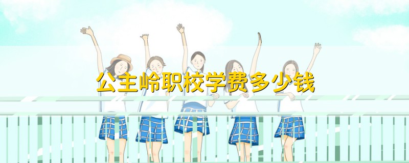 公主嶺職校學(xué)費(fèi)多少錢