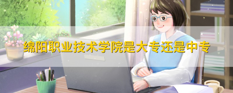 綿陽職業(yè)技術(shù)學(xué)院是大專還是中專
