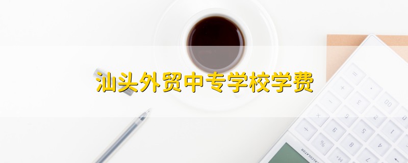 汕頭外貿(mào)中專學(xué)校學(xué)費(fèi)