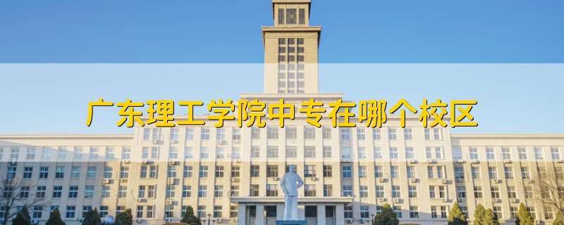 廣東理工學(xué)院中專在哪個(gè)校區(qū)