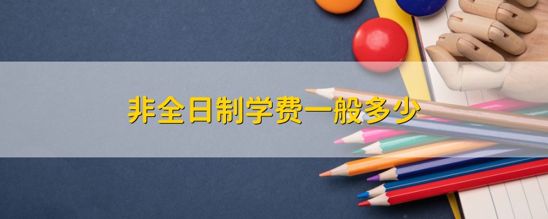 非全日制學(xué)費(fèi)一般多少