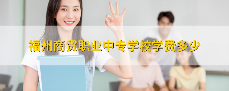 福州商貿(mào)職業(yè)中專學校學費多少