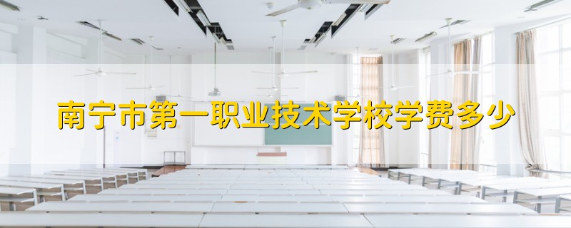 南寧市第一職業(yè)技術(shù)學(xué)校學(xué)費多少