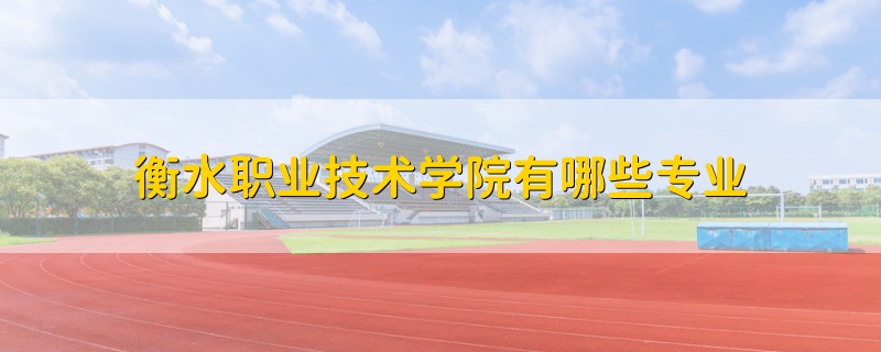 衡水職業(yè)技術(shù)學(xué)院有哪些專業(yè)