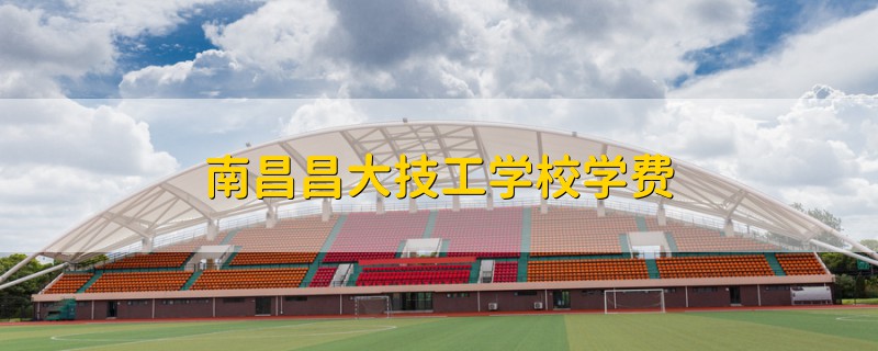 南昌昌大技工學(xué)校學(xué)費(fèi)