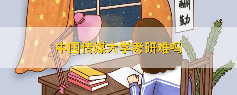 中國(guó)傳媒大學(xué)考研難嗎