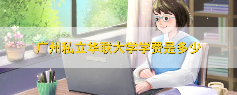 廣州私立華聯(lián)大學(xué)學(xué)費(fèi)是多少