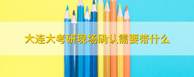 大連大考研現(xiàn)場確認(rèn)需要帶什么
