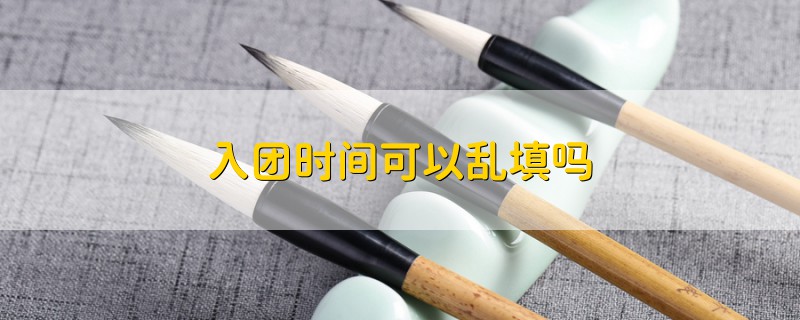 入團(tuán)時(shí)間可以亂填嗎