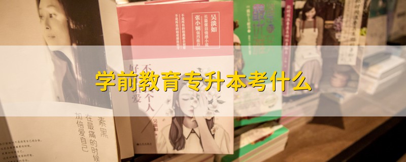 學(xué)前教育專(zhuān)升本考什么