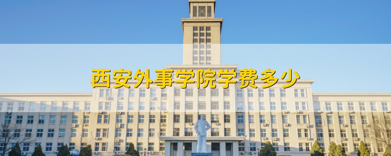 西安外事學(xué)院學(xué)費(fèi)多少