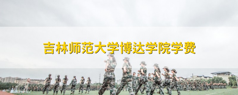 吉林師范大學(xué)博達(dá)學(xué)院學(xué)費(fèi)