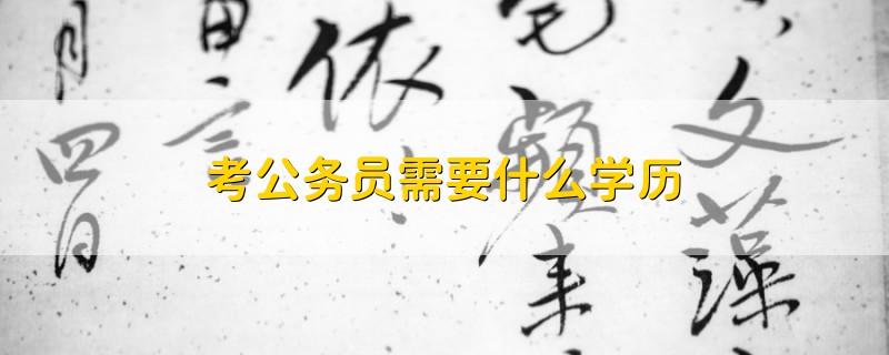 考公務(wù)員需要什么學(xué)歷