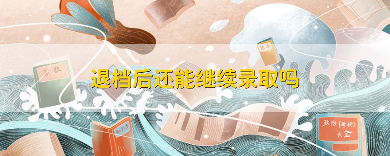 退檔后還能繼續(xù)錄取嗎