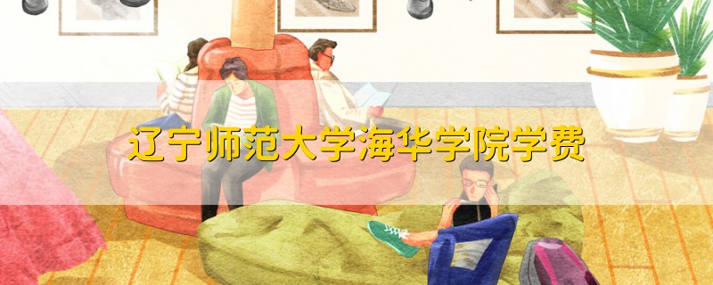 遼寧師范大學(xué)海華學(xué)院學(xué)費(fèi)