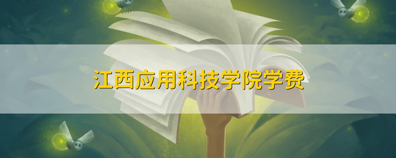 江西應(yīng)用科技學(xué)院學(xué)費
