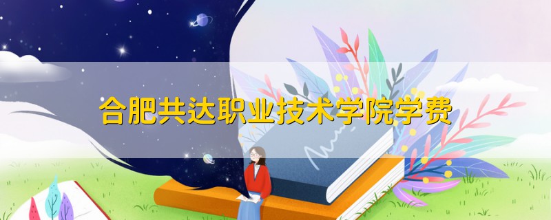 合肥共達(dá)職業(yè)技術(shù)學(xué)院學(xué)費(fèi)