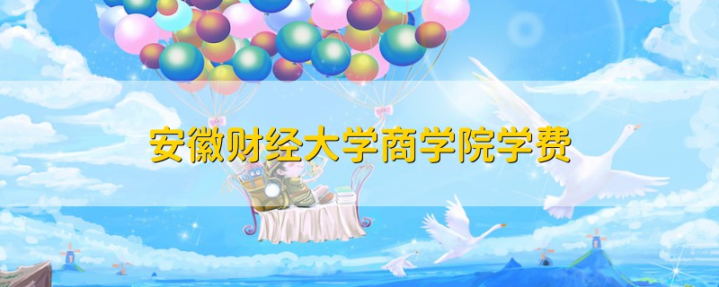 安徽財經(jīng)大學(xué)商學(xué)院學(xué)費
