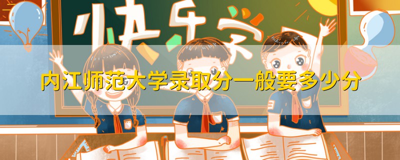 內江師范大學錄取分一般要多少分