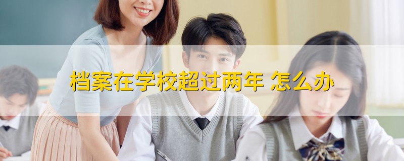 檔案在學(xué)校超過兩年 怎么辦