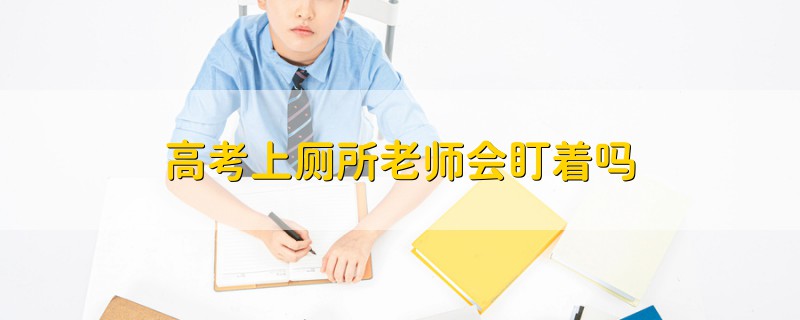 高考上廁所老師會(huì)盯著嗎
