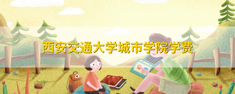 西安交通大學(xué)城市學(xué)院學(xué)費
