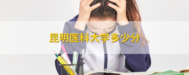 昆明醫(yī)科大學(xué)多少分