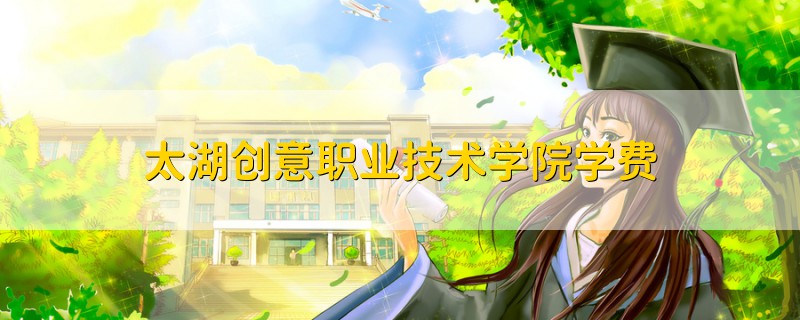 太湖創(chuàng)意職業(yè)技術(shù)學(xué)院學(xué)費(fèi)