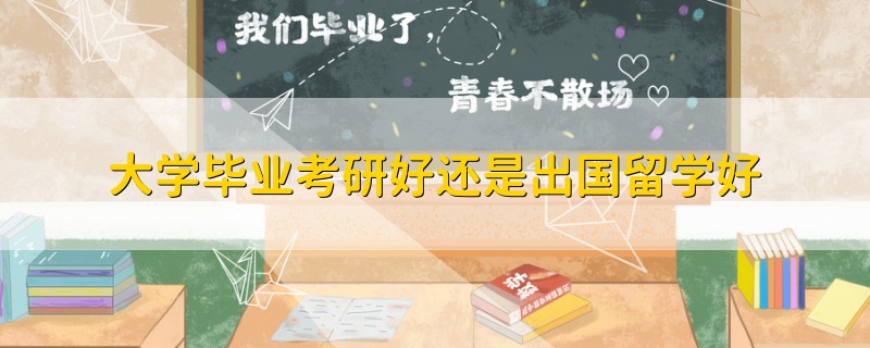 大學(xué)畢業(yè)考研好還是出國留學(xué)好