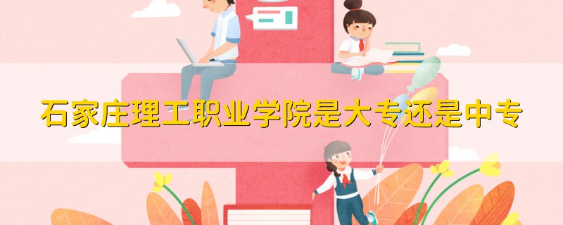 石家莊理工職業(yè)學(xué)院是大專還是中專