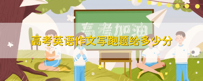 高考英語(yǔ)作文寫(xiě)跑題給多少分