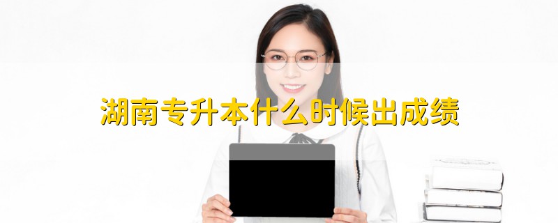 湖南專升本什么時(shí)候出成績(jī)
