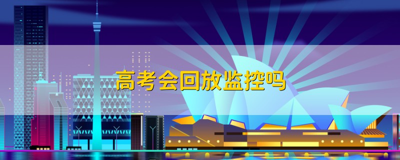 高考會(huì)回放監(jiān)控嗎