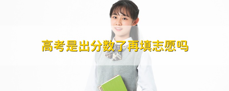 高考是出分?jǐn)?shù)了再填志愿嗎