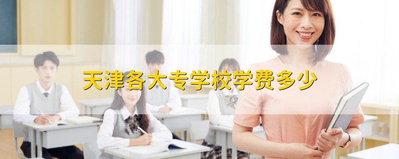 天津各大專學(xué)校學(xué)費(fèi)多少