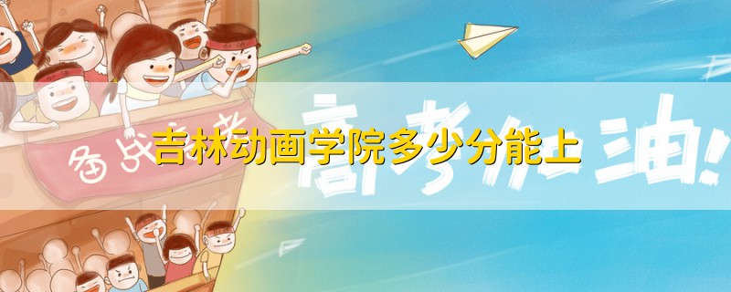 吉林動畫學院多少分能上