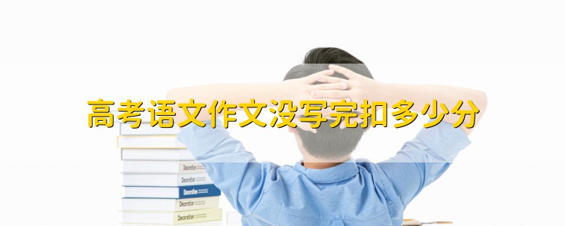 高考語文作文沒寫完扣多少分