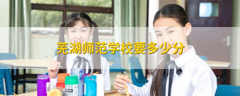 蕪湖師范學(xué)校要多少分