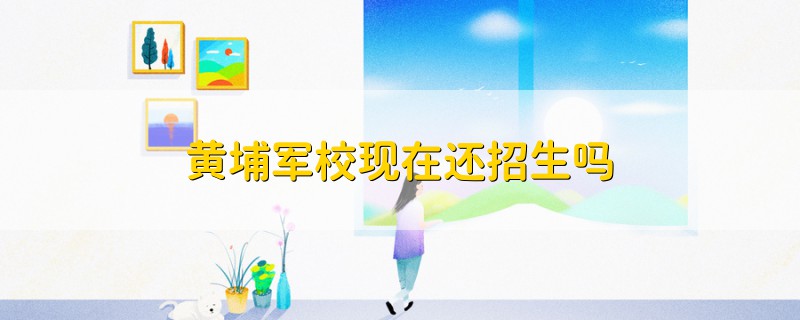 黃埔軍?，F(xiàn)在還招生嗎