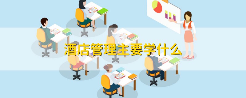 酒店管理主要學(xué)什么