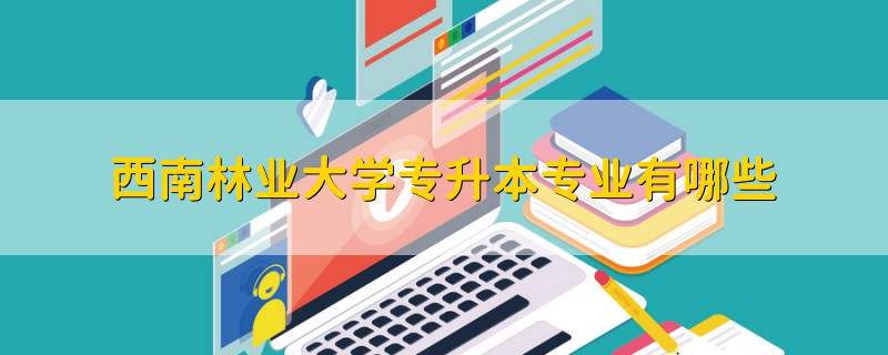 西南林業(yè)大學(xué)專升本專業(yè)有哪些
