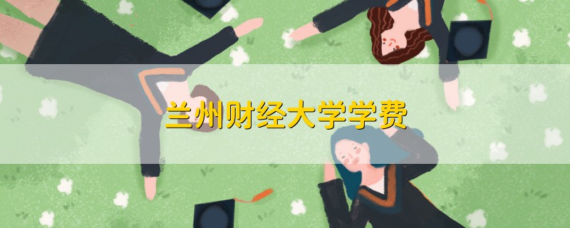 蘭州財經(jīng)大學(xué)學(xué)費