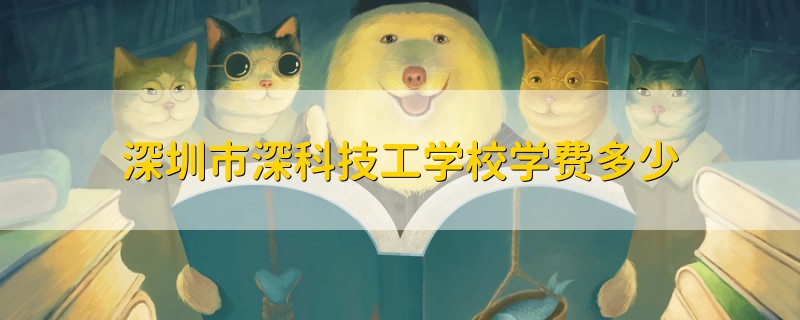 深圳市深科技工學(xué)校學(xué)費(fèi)多少