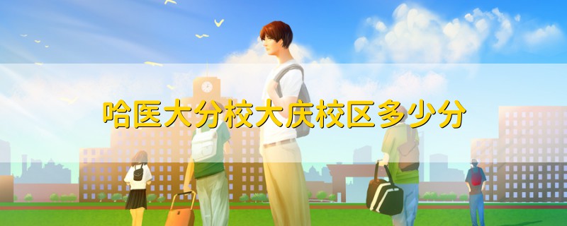 哈醫(yī)大分校大慶校區(qū)多少分